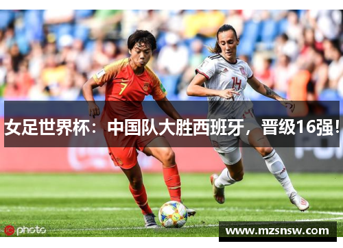 女足世界杯：中国队大胜西班牙，晋级16强！