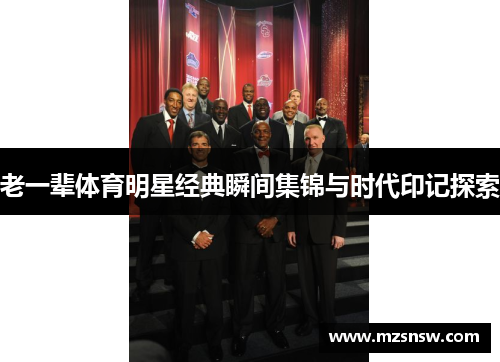 老一辈体育明星经典瞬间集锦与时代印记探索