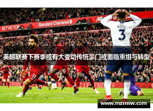 英超联赛下赛季或有大变动传统豪门或面临重组与转型