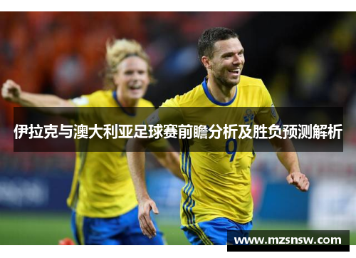 伊拉克与澳大利亚足球赛前瞻分析及胜负预测解析