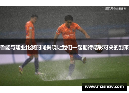 鲁能与建业比赛时间揭晓让我们一起期待精彩对决的到来