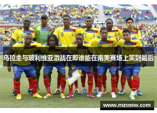 乌拉圭与玻利维亚激战在即谁能在南美赛场上笑到最后
