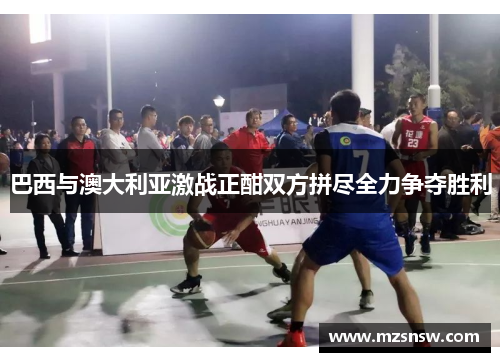 巴西与澳大利亚激战正酣双方拼尽全力争夺胜利