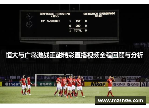 恒大与广岛激战正酣精彩直播视频全程回顾与分析