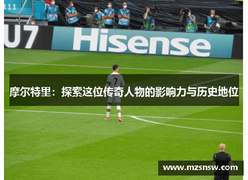 摩尔特里：探索这位传奇人物的影响力与历史地位