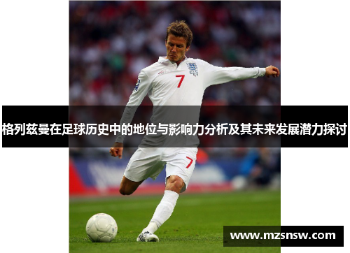 格列兹曼在足球历史中的地位与影响力分析及其未来发展潜力探讨