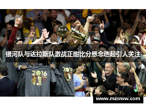 银河队与达拉斯队激战正酣比分悬念迭起引人关注
