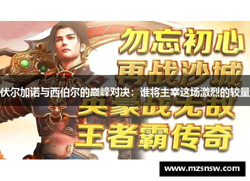 伏尔加诺与西伯尔的巅峰对决：谁将主宰这场激烈的较量