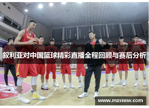 叙利亚对中国篮球精彩直播全程回顾与赛后分析